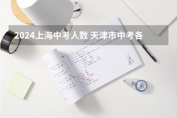 2024上海中考人数 天津市中考各区人数 2024年上海中考人数