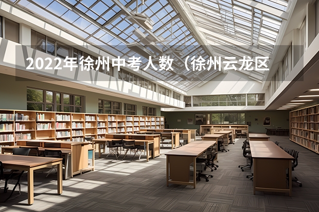 2022年徐州中考人数（徐州云龙区22中考人数）