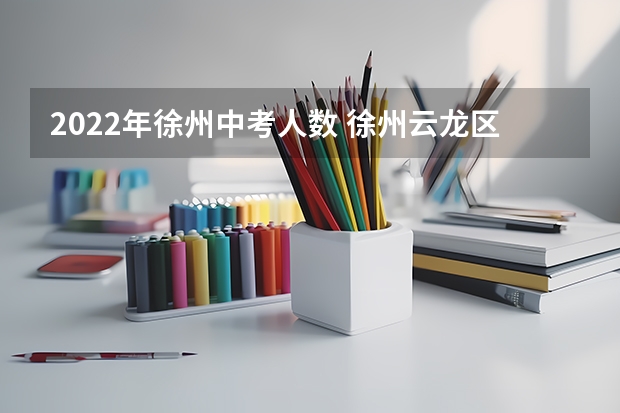 2022年徐州中考人数 徐州云龙区22中考人数 2022年徐州中考人数和录取率