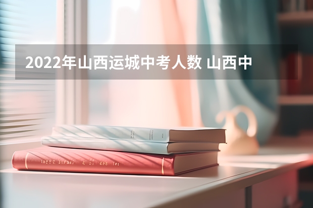 2022年山西运城中考人数 山西中考人数 2023市内六区中考人数