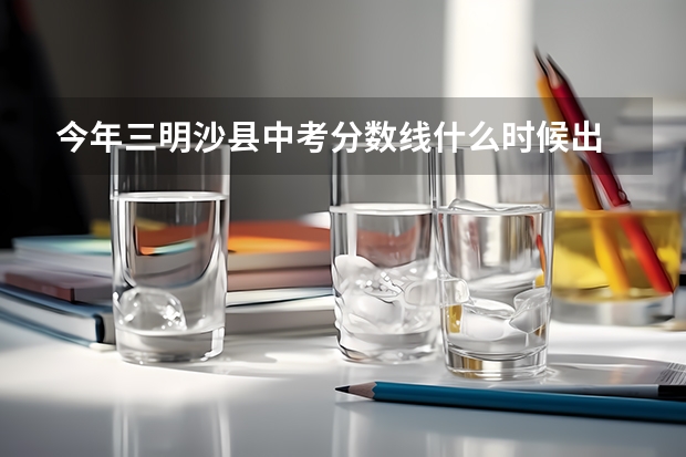 今年三明沙县中考分数线什么时候出
