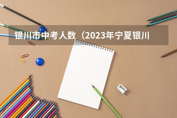银川市中考人数（2023年宁夏银川中考人数）