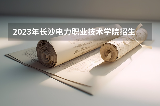 2023年长沙电力职业技术学院招生专业有哪些 优势专业推荐